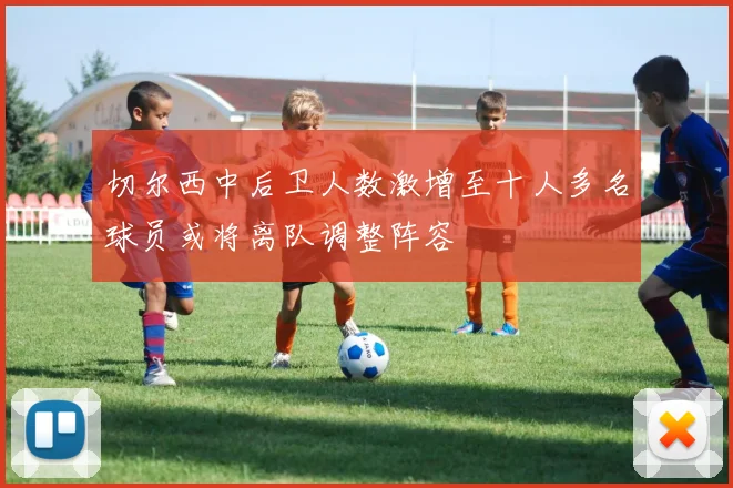 切尔西中后卫人数激增至十人多名球员或将离队调整阵容