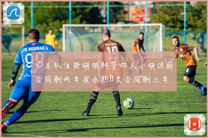 广东队注册胡明轩等四人小胡顶薪合同剩两年崔永熙B类合同剩三年