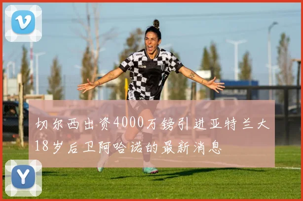 切尔西出资4000万镑引进亚特兰大18岁后卫阿哈诺的最新消息